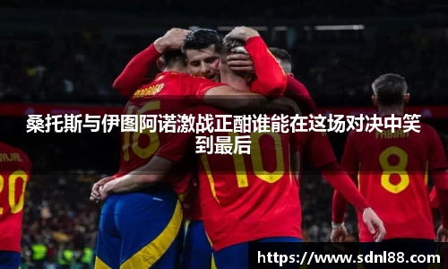 桑托斯与伊图阿诺激战正酣谁能在这场对决中笑到最后