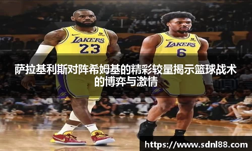 萨拉基利斯对阵希姆基的精彩较量揭示篮球战术的博弈与激情