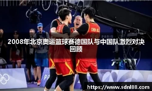 2008年北京奥运篮球赛德国队与中国队激烈对决回顾